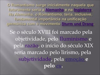 Se o século XVIII foi marcado pela
objetividade, pelo Iluminismo e
pela razão, o início do século XIX
seria marcado pelo lirismo, pela
subjetividade, pela emoção e
pelo eu.
 