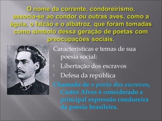 Características e temas de sua
poesia social:
 Libertação dos escravos
 Defesa da república
Chamado de o poeta dos escravos,
Castro Alves é considerado a
principal expressão condoreira
da poesia brasileira.
 