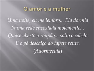 Uma noite, eu me lembro... Ela dormia
Numa rede encostada molemente...
Quase aberto o roupão... solto o cabelo
E o pé descalço do tapete rente.
(Adormecida)
 