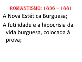 Romantismo: 1836 – 1881
A Nova Estética Burguesa;
A futilidade e a hipocrisia da
 vida burguesa, colocada à
 prova;
 