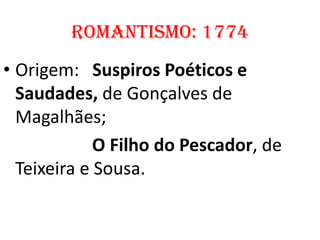 Romantismo: 1774
• Origem: Suspiros Poéticos e
  Saudades, de Gonçalves de
  Magalhães;
             O Filho do Pescador, de
  Teixeira e Sousa.
 