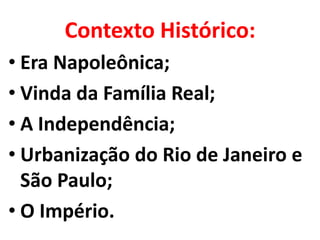 Contexto Histórico:
• Era Napoleônica;
• Vinda da Família Real;
• A Independência;
• Urbanização do Rio de Janeiro e
  São Paulo;
• O Império.
 