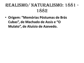 Realismo/ Naturalismo: 1881 -
            1882
• Origem: “Memórias Póstumas de Brás
  Cubas”, de Machado de Assis e “O
  Mulato”, de Aluísio de Azevedo.
 