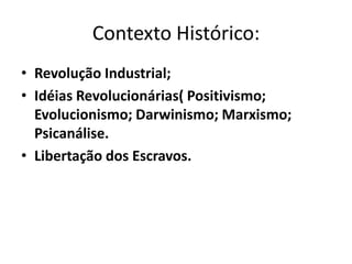 Contexto Histórico:
• Revolução Industrial;
• Idéias Revolucionárias( Positivismo;
  Evolucionismo; Darwinismo; Marxismo;
  Psicanálise.
• Libertação dos Escravos.
 