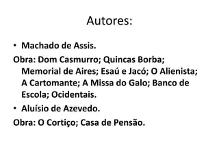 Autores:
• Machado de Assis.
Obra: Dom Casmurro; Quincas Borba;
  Memorial de Aires; Esaú e Jacó; O Alienista;
  A Cartomante; A Missa do Galo; Banco de
  Escola; Ocidentais.
• Aluísio de Azevedo.
Obra: O Cortiço; Casa de Pensão.
 