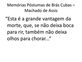 Memórias Póstumas de Brás Cubas –
       Machado de Assis
“Esta é a grande vantagem da
 morte, que, se não deixa boca
 para rir, também não deixa
 olhos para chorar...”
 