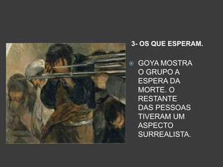 3- OS QUE ESPERAM.
 GOYA MOSTRA
O GRUPO A
ESPERA DA
MORTE. O
RESTANTE
DAS PESSOAS
TIVERAM UM
ASPECTO
SURREALISTA.
 