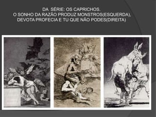 DA SÉRIE: OS CAPRICHOS.
O SONHO DA RAZÃO PRODUZ MONSTROS(ESQUERDA),
DEVOTA PROFECIA E TU QUE NÃO PODES(DIREITA)
 