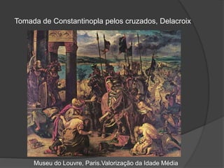 Tomada de Constantinopla pelos cruzados, Delacroix
Museu do Louvre, Paris.Valorização da Idade Média
 
