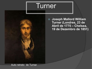 Turner
 Joseph Mallord William
Turner (Londres, 23 de
Abril de 1775 – Chelsea,
19 de Dezembro de 1851)
Auto retrato de Turner
 