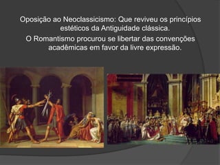 Oposição ao Neoclassicismo: Que reviveu os princípios
estéticos da Antiguidade clássica.
O Romantismo procurou se libertar das convenções
acadêmicas em favor da livre expressão.
 