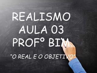 REALISMO
AULA 03
PROFº BIM
“O REAL E O OBJETIVO”
 