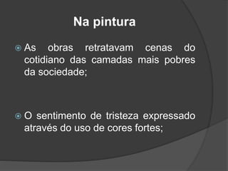 Na pintura
 As obras retratavam cenas do
cotidiano das camadas mais pobres
da sociedade;
 O sentimento de tristeza expressado
através do uso de cores fortes;
 