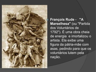  François Rude - "A
Marselhesa" (ou "Partida
dos Voluntários de
1792"). É uma obra cheia
de energia e imortalizou o
artista. Ela exibe uma
figura da pátria-mãe com
asas, pedindo para que os
voluntários lutem pela
nação.
 