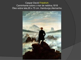 Caspar David Friedrich:
Caminhante sobre o mar de neblina,1818
Óleo sobre tela,95 x 75 cm. Hamburgo,Alemanha.
 