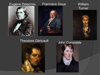 Eugène Delacroix Francisco Goya William
Turner
Theodore Géricault
John Constable
 
