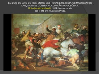 EM DOIS DE MAIO DE 1808, ENTRE DEZ HORAS E MEIO DIA, OS MADRILENHOS
LANÇARAM-SE CONTRA A OCUPAÇÃO NAPOLEÔNICA.
Dois de maio em Madri, 1814 óleo sobre tela
266 x 345 cm, museu do Prado.
 