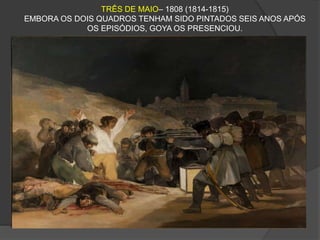 TRÊS DE MAIO– 1808 (1814-1815)
EMBORA OS DOIS QUADROS TENHAM SIDO PINTADOS SEIS ANOS APÓS
OS EPISÓDIOS, GOYA OS PRESENCIOU.
 