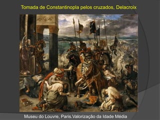 Tomada de Constantinopla pelos cruzados, Delacroix
Museu do Louvre, Paris.Valorização da Idade Média
 