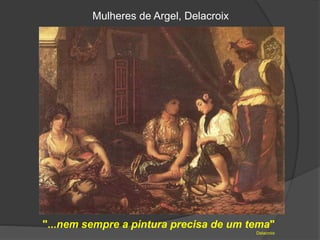 Mulheres de Argel, Delacroix
"...nem sempre a pintura precisa de um tema"
Delacroix
 