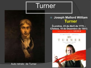 Turner
 Joseph Mallord William
Turner
(Londres, 23 de Abril de 1775 –
Chelsea, 19 de Dezembro de 1851)
Auto retrato de Turner
 