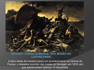 A obra relata de maneira épica um acontecimento na história da
França, o desastre ocorrido nas costas do Senegal, em 1818, em
que sobreviveram apenas 15 tripulantes.
 