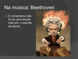 Na música: Beethoven
 O romantismo não
foi só uma escola,
mas sim o espírito
da época.
 