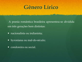 Gênero Lírico
A poesia romântica brasileira apresentou-se dividida
em três gerações bem distintas:
 nacionalista ou indianista;
 byroniana ou mal-do-século;
 condoreira ou social.
 