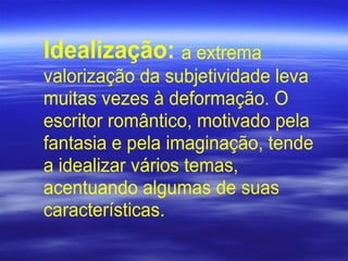 Idealização: a extrema
valorização da subjetividade leva
muitas vezes à deformação. O
escritor romântico, motivado pela
fantasia e pela imaginação, tende
a idealizar vários temas,
acentuando algumas de suas
características.
 