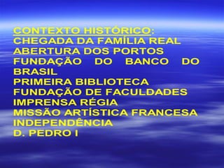 CONTEXTO HISTÓRICO:
CHEGADA DA FAMÍLIA REAL
ABERTURA DOS PORTOS
FUNDAÇÃO DO BANCO DO
BRASIL
PRIMEIRA BIBLIOTECA
FUNDAÇÃO DE FACULDADES
IMPRENSA RÉGIA
MISSÃO ARTÍSTICA FRANCESA
INDEPENDÊNCIA
D. PEDRO I
 