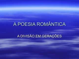 A POESIA ROMÂNTICAA POESIA ROMÂNTICA
A DIVISÃO EM GERAÇÕESA DIVISÃO EM GERAÇÕES
 
