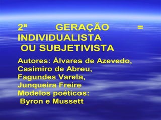 2ª GERAÇÃO =
INDIVIDUALISTA
OU SUBJETIVISTA
Autores: Álvares de Azevedo,
Casimiro de Abreu,
Fagundes Varela,
Junqueira Freire
Modelos poéticos:
Byron e Mussett
 