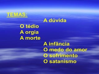 TEMAS:
A dúvida
O tédio
A orgia
A morte
A infância
O medo do amor
O sofrimento
O satanismo
 