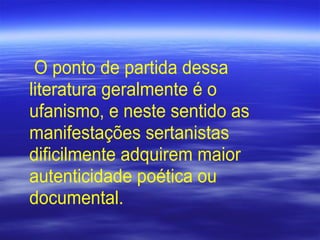 O ponto de partida dessa
literatura geralmente é o
ufanismo, e neste sentido as
manifestações sertanistas
dificilmente adquirem maior
autenticidade poética ou
documental.
 