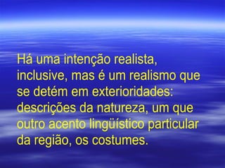 Há uma intenção realista,
inclusive, mas é um realismo que
se detém em exterioridades:
descrições da natureza, um que
outro acento lingüístico particular
da região, os costumes.
 
