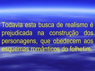 Todavia esta busca de realismo é
prejudicada na construção dos
personagens, que obedecem aos
esquemas românticos do folhetim.
 