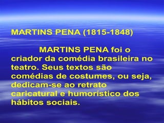 MARTINS PENA (1815-1848)
MARTINS PENA foi o
criador da comédia brasileira no
teatro. Seus textos são
comédias de costumes, ou seja,
dedicam-se ao retrato
caricatural e humorístico dos
hábitos sociais.
 