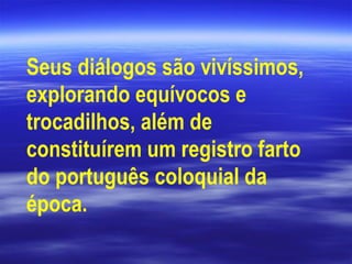 Seus diálogos são vivíssimos,
explorando equívocos e
trocadilhos, além de
constituírem um registro farto
do português coloquial da
época.
 