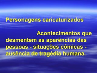 Personagens caricaturizados
Acontecimentos que
desmentem as aparências das
pessoas - situações cômicas -
ausência de tragédia humana.
 