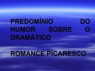 PREDOMÍNIO DO
HUMOR SOBRE O
DRAMÁTICO
ROMANCE PICARESCO
 