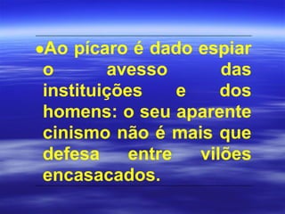 •Ao pícaro é dado espiar
o avesso das
instituições e dos
homens: o seu aparente
cinismo não é mais que
defesa entre vilões
encasacados.
 