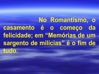 No Romantismo, o
casamento é o começo da
felicidade; em “Memórias de um
sargento de milícias” é o fim de
tudo.
 