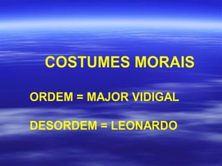 COSTUMES MORAIS
ORDEM = MAJOR VIDIGAL
DESORDEM = LEONARDO
 
