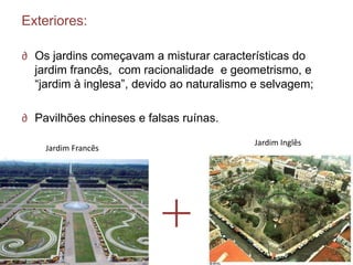 Exteriores:

∂ Os jardins começavam a misturar características do
  jardim francês, com racionalidade e geometrismo, e
  ―jardim à inglesa‖, devido ao naturalismo e selvagem;

∂ Pavilhões chineses e falsas ruínas.
                                           Jardim Inglês
    Jardim Francês
 