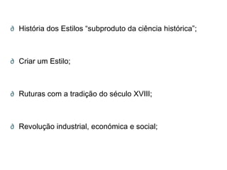 ∂ História dos Estilos ―subproduto da ciência histórica‖;



∂ Criar um Estilo;



∂ Ruturas com a tradição do século XVIII;



∂ Revolução industrial, económica e social;
 