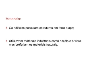 Materiais:

∂ Os edificios possuiam estruturas em ferro e aço;



∂ Utilizavam materiais industriais como o tijolo e o vidro
  mas preferiam os materiais naturais.
 