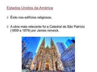 Estados Unidos da América

∂ Êxito nos edifícios religiosos;

∂ A obra mais relevante foi a Catedral de São Patrício
  (1859 a 1879) por James renwick.
 