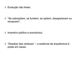 ∂ Evolução não linear;



∂ ―Se sobrepõem, se fundem, se opõem, desaparecem ou
  renascem‖;



∂ Incentivo político e económico;



∂ ―Desabar das certezas‖ – a essência da arquitectura é
  posta em causa.
 