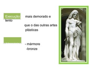 Execução:     mais demorado e
lento
              que o das outras artes
               plásticas



Materiais :   - mármore
               -bronze
 