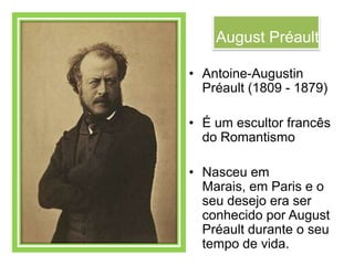 August Préault

• Antoine-Augustin
  Préault (1809 - 1879)

• É um escultor francês
  do Romantismo

• Nasceu em
  Marais, em Paris e o
  seu desejo era ser
  conhecido por August
  Préault durante o seu
  tempo de vida.
 